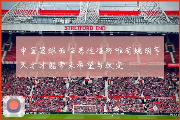 中国篮球面临恶性循环唯有姚明等天才才能带来希望与改变