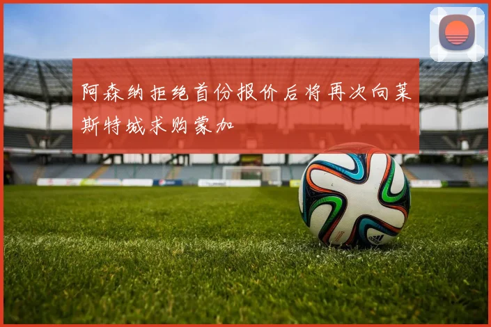 阿森纳拒绝首份报价后将再次向莱斯特城求购蒙加