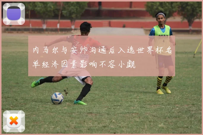 内马尔与安帅沟通后入选世界杯名单经济因素影响不容小觑