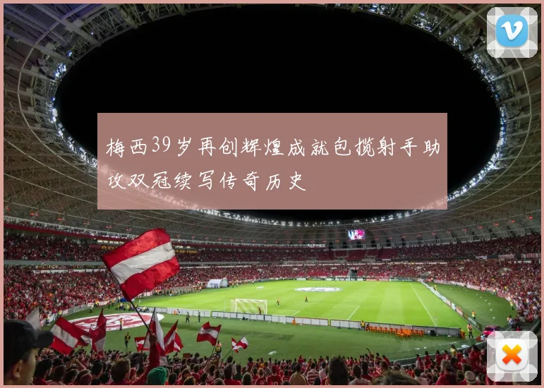 梅西39岁再创辉煌成就包揽射手助攻双冠续写传奇历史