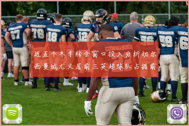近五个冬季转会窗口投入分析切尔西曼城尤文居前三英超球队占据前十五名中的七席