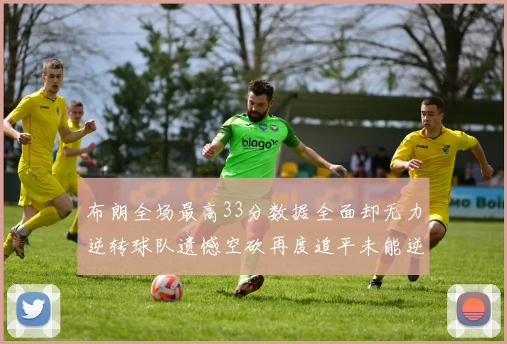 布朗全场最高33分数据全面却无力逆转球队遗憾空砍再度追平未能逆袭