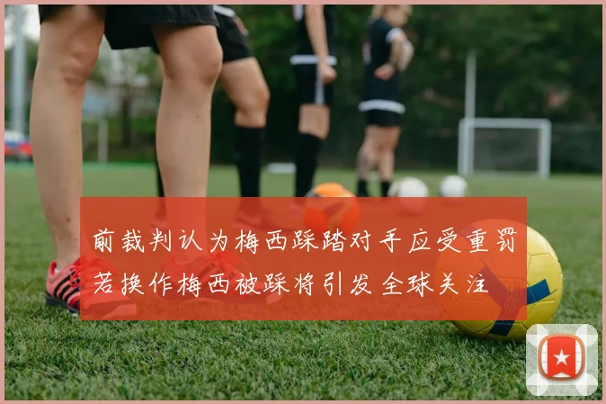 前裁判认为梅西踩踏对手应受重罚若换作梅西被踩将引发全球关注