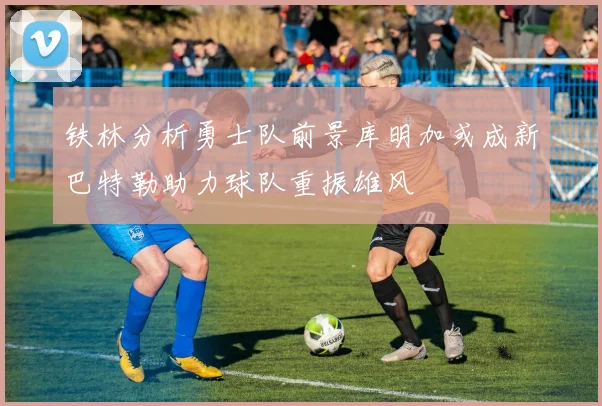 铁林分析勇士队前景库明加或成新巴特勒助力球队重振雄风