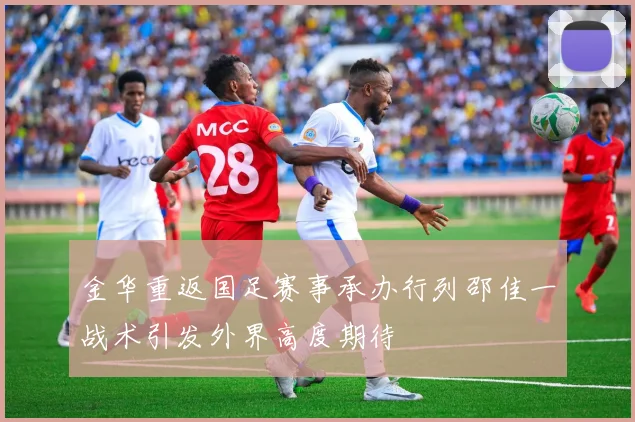 金华重返国足赛事承办行列邵佳一战术引发外界高度期待