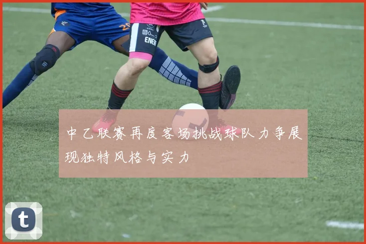 中乙联赛再度客场挑战球队力争展现独特风格与实力