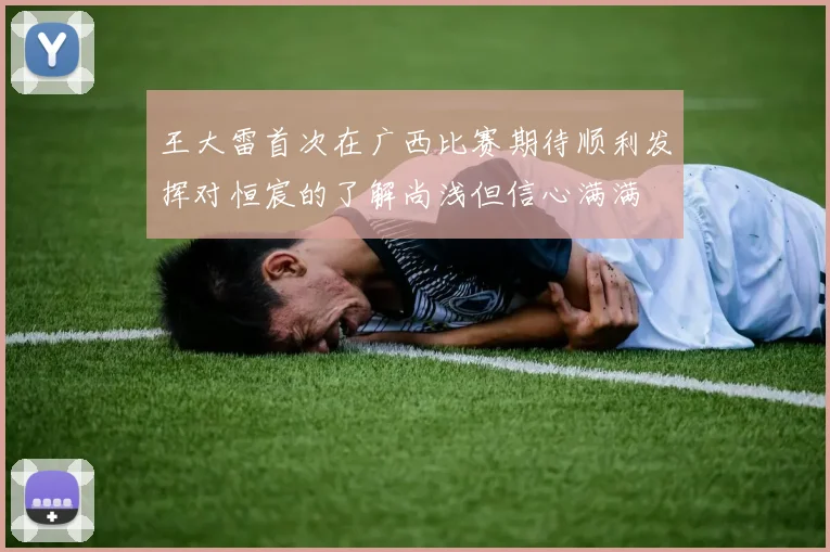 王大雷首次在广西比赛期待顺利发挥对恒宸的了解尚浅但信心满满