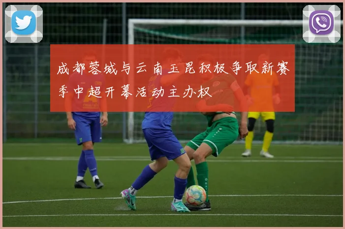 成都蓉城与云南玉昆积极争取新赛季中超开幕活动主办权