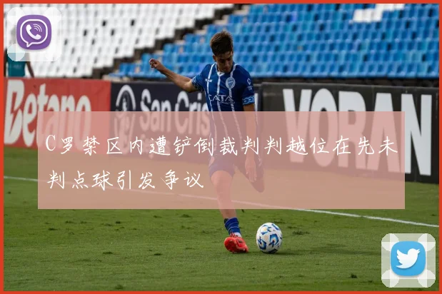 C罗禁区内遭铲倒裁判判越位在先未判点球引发争议