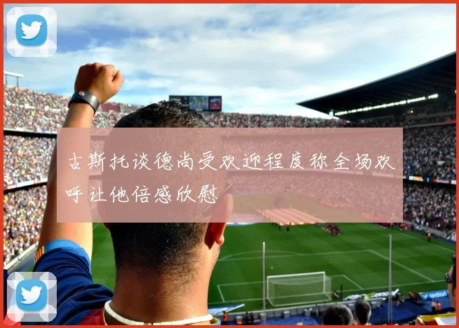 古斯托谈德尚受欢迎程度称全场欢呼让他倍感欣慰
