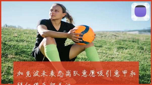 加克波未表态离队意愿吸引意甲和拜仁俱乐部关注