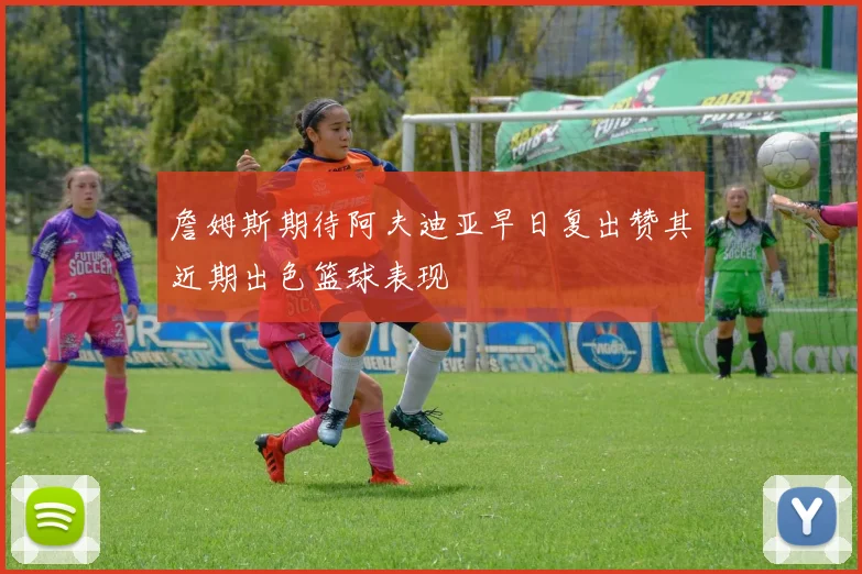詹姆斯期待阿夫迪亚早日复出赞其近期出色篮球表现