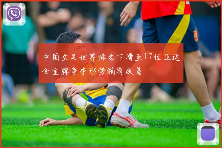 中国女足世界排名下滑至17位亚运会金牌争夺形势稍有改善