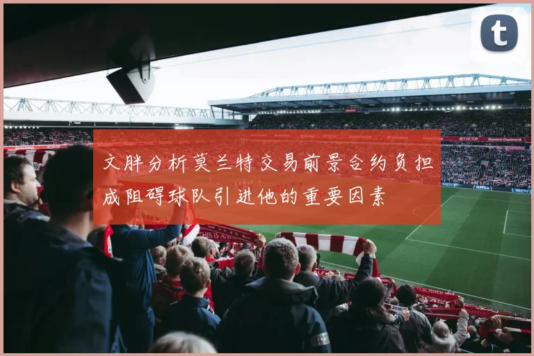 文胖分析莫兰特交易前景合约负担成阻碍球队引进他的重要因素