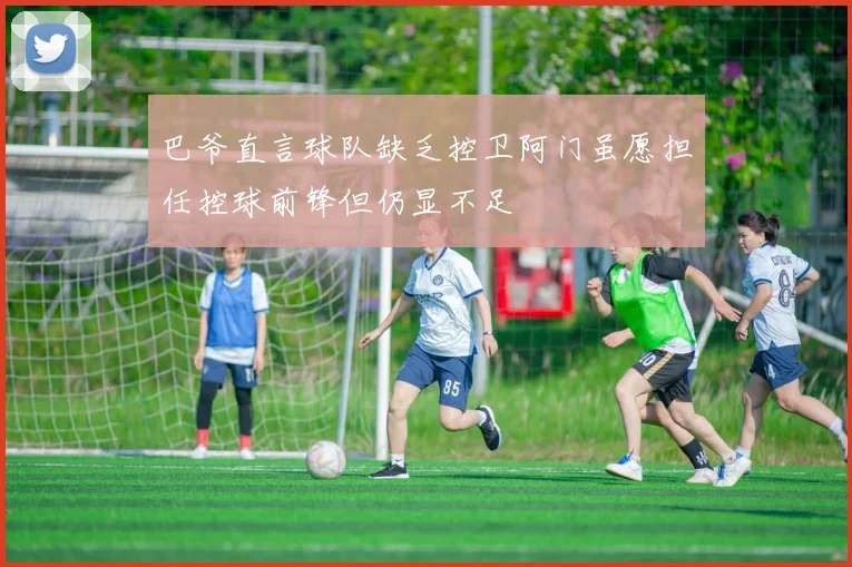 巴爷直言球队缺乏控卫阿门虽愿担任控球前锋但仍显不足