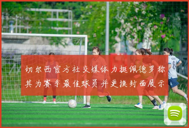 切尔西官方社交媒体力挺佩德罗称其为赛季最佳球员并更换封面展示支持