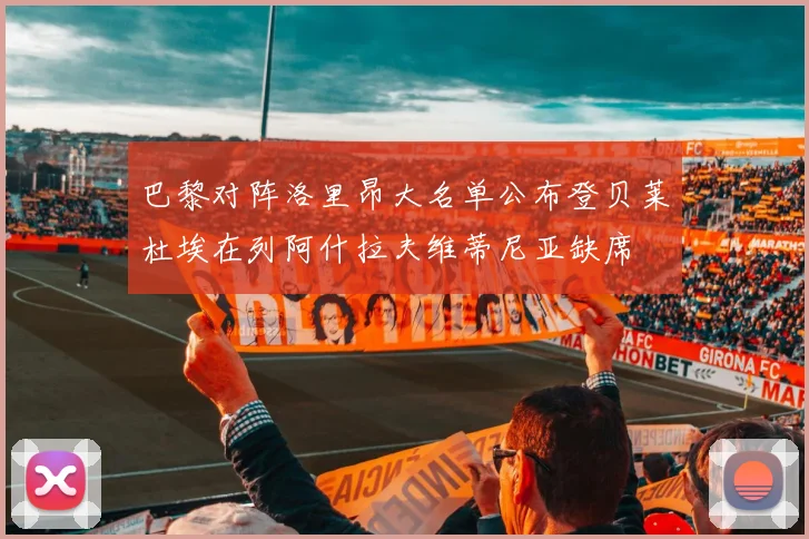 巴黎对阵洛里昂大名单公布登贝莱杜埃在列阿什拉夫维蒂尼亚缺席