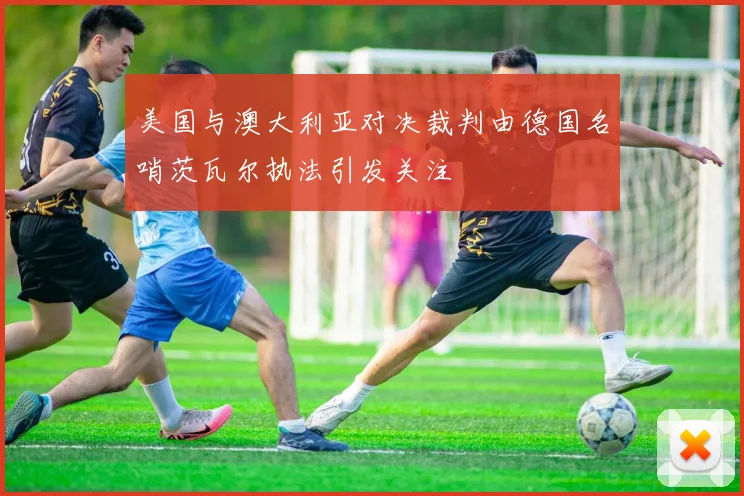 美国与澳大利亚对决裁判由德国名哨茨瓦尔执法引发关注