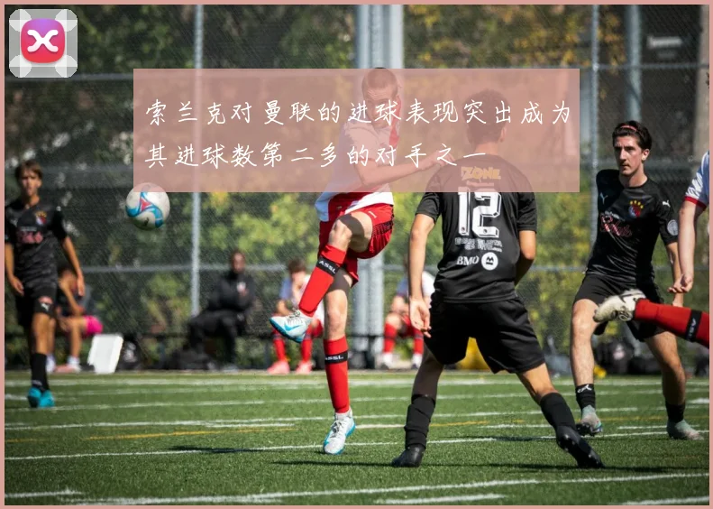 索兰克对曼联的进球表现突出成为其进球数第二多的对手之一