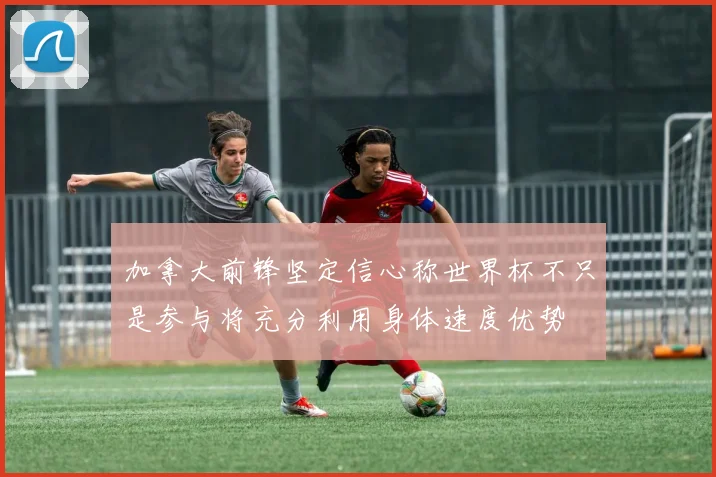 加拿大前锋坚定信心称世界杯不只是参与将充分利用身体速度优势