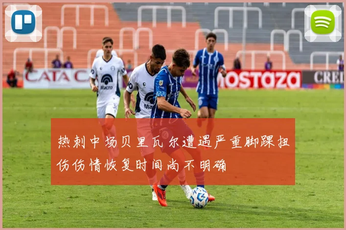 热刺中场贝里瓦尔遭遇严重脚踝扭伤伤情恢复时间尚不明确