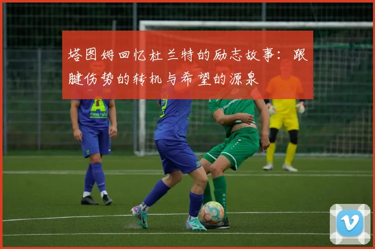 塔图姆回忆杜兰特的励志故事：跟腱伤势的转机与希望的源泉