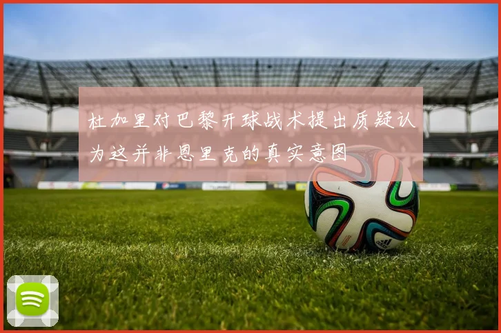 杜加里对巴黎开球战术提出质疑认为这并非恩里克的真实意图