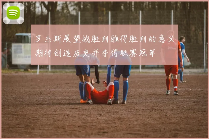 罗杰斯展望战胜利雅得胜利的意义期待创造历史并夺得联赛冠军