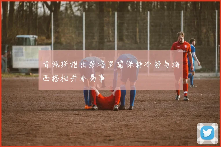肯佩斯指出劳塔罗需保持冷静与梅西搭档并非易事