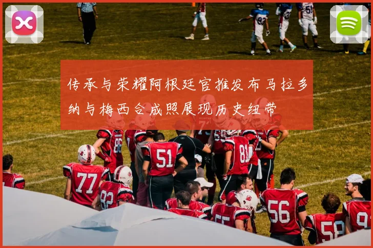 传承与荣耀阿根廷官推发布马拉多纳与梅西合成照展现历史纽带