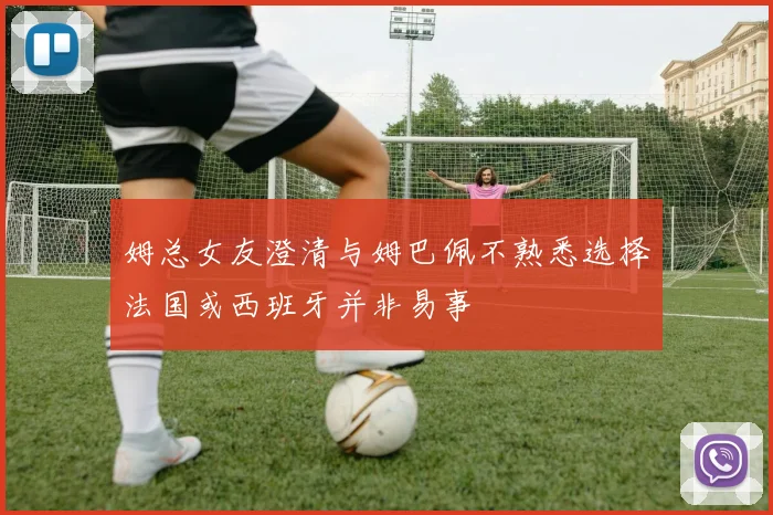 姆总女友澄清与姆巴佩不熟悉选择法国或西班牙并非易事